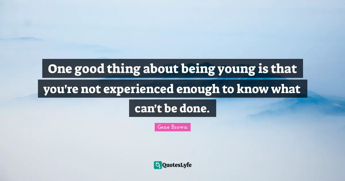 One good thing about being young is that you're not experienced enough to know what can't be done.