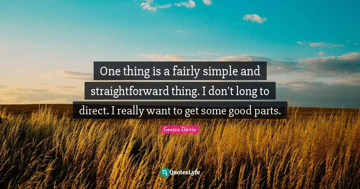 One thing is a fairly simple and straightforward thing. I don't long to direct. I really want to get some good parts.