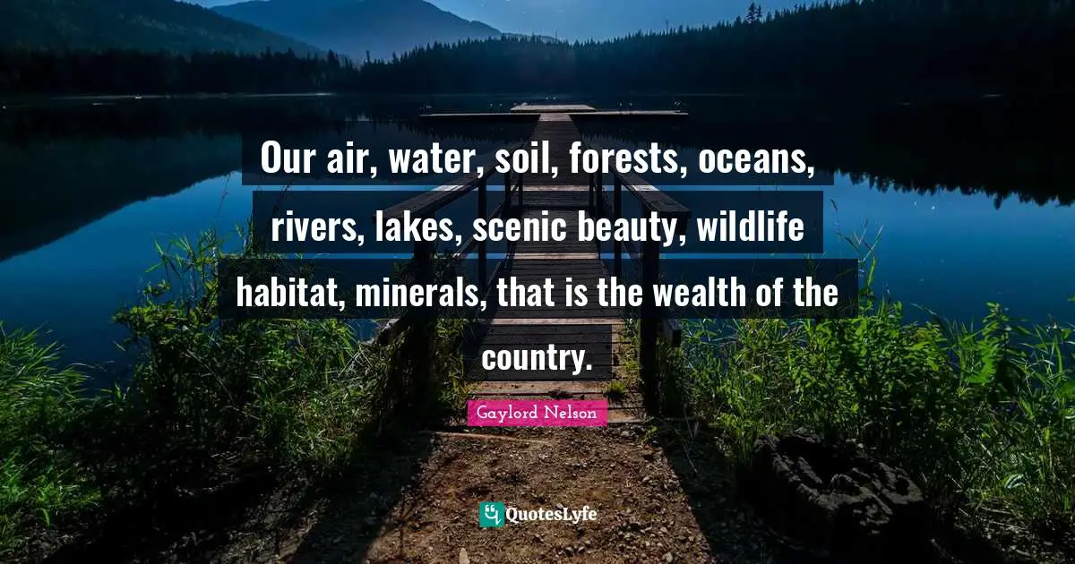 Gaylord Nelson Quotes: "Our air, water, soil, forests, oceans, rivers, lakes, scenic beauty, wildlife habitat, minerals, that is the wealth of the country."