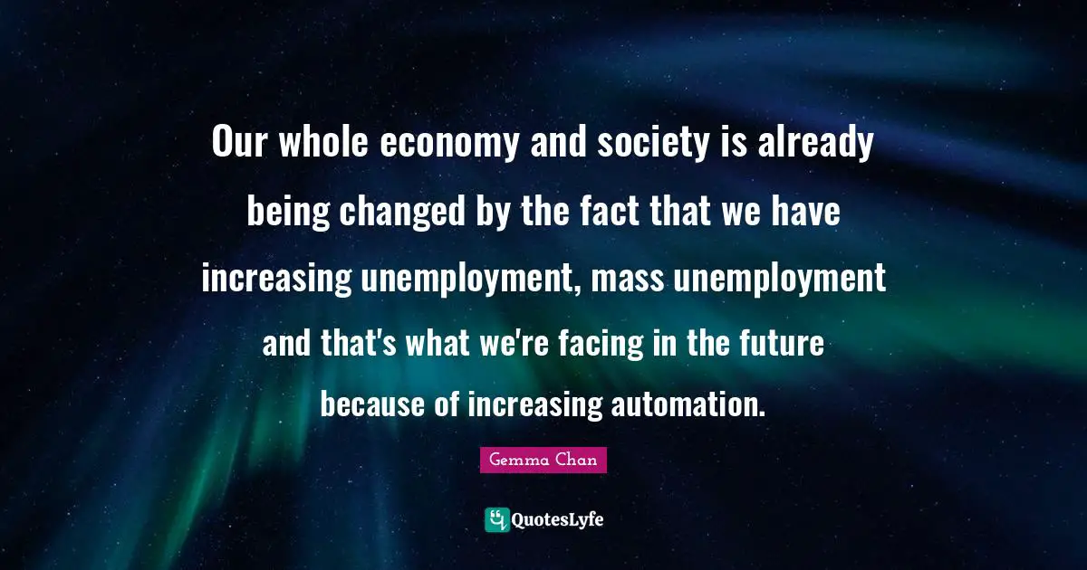 Automation Quotes: "Our whole economy and society is already being changed by the fact that we have increasing unemployment, mass unemployment and that's what we're facing in the future because of increasing automation."