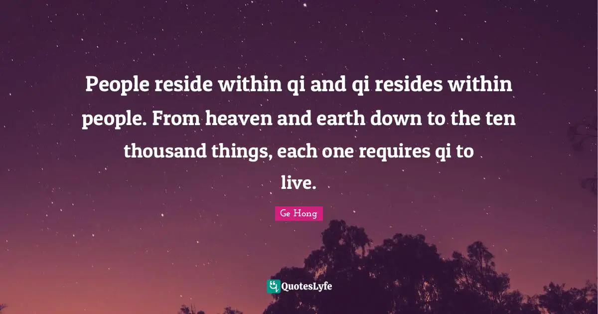 People reside within qi and qi resides within people. From heaven and earth down to the ten thousand things, each one requires qi to live.
