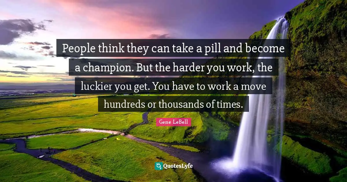 People think they can take a pill and become a champion. But the harder you work, the luckier you get. You have to work a move hundreds or thousands of times.