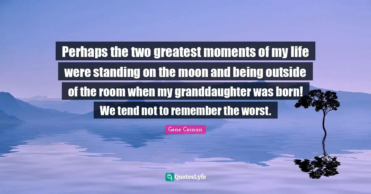 Perhaps the two greatest moments of my life were standing on the moon and being outside of the room when my granddaughter was born! We tend not to remember the worst.