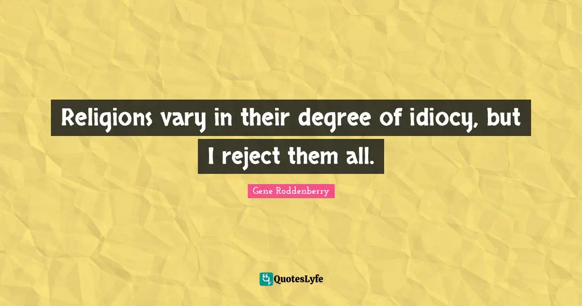 Religions vary in their degree of idiocy, but I reject them all.