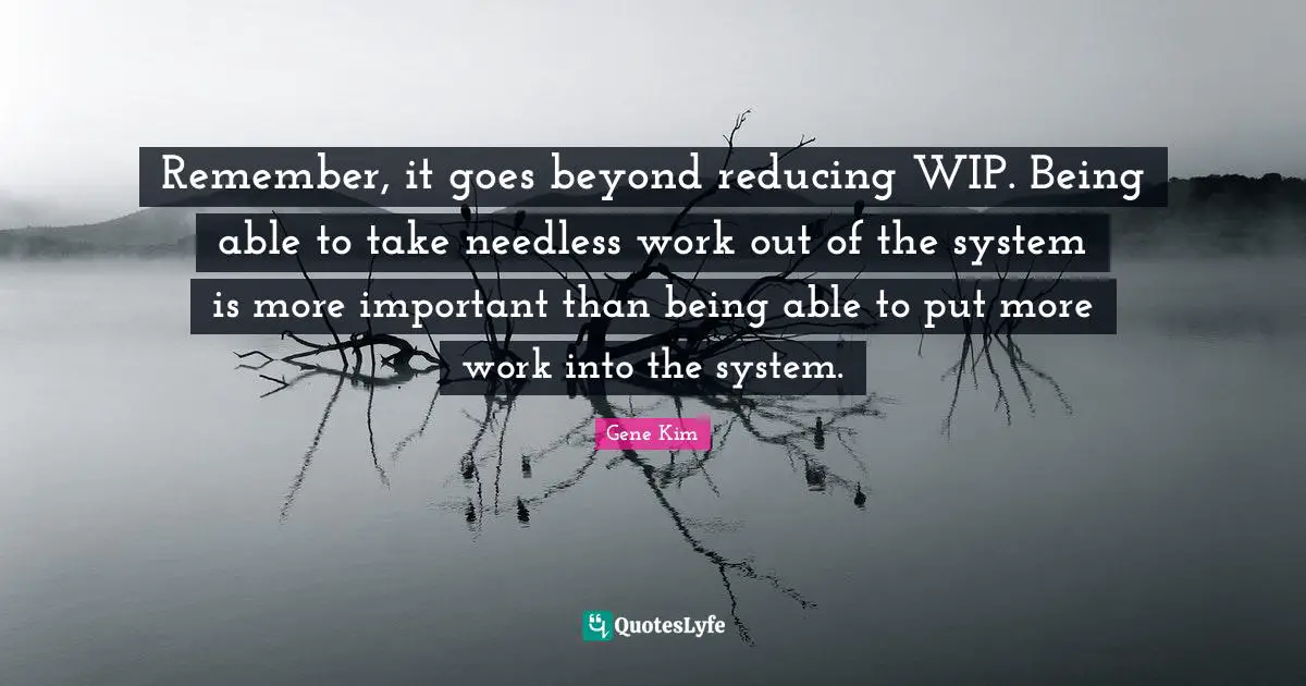 Remember, it goes beyond reducing WIP. Being able to take needless work out of the system is more important than being able to put more work into the system.