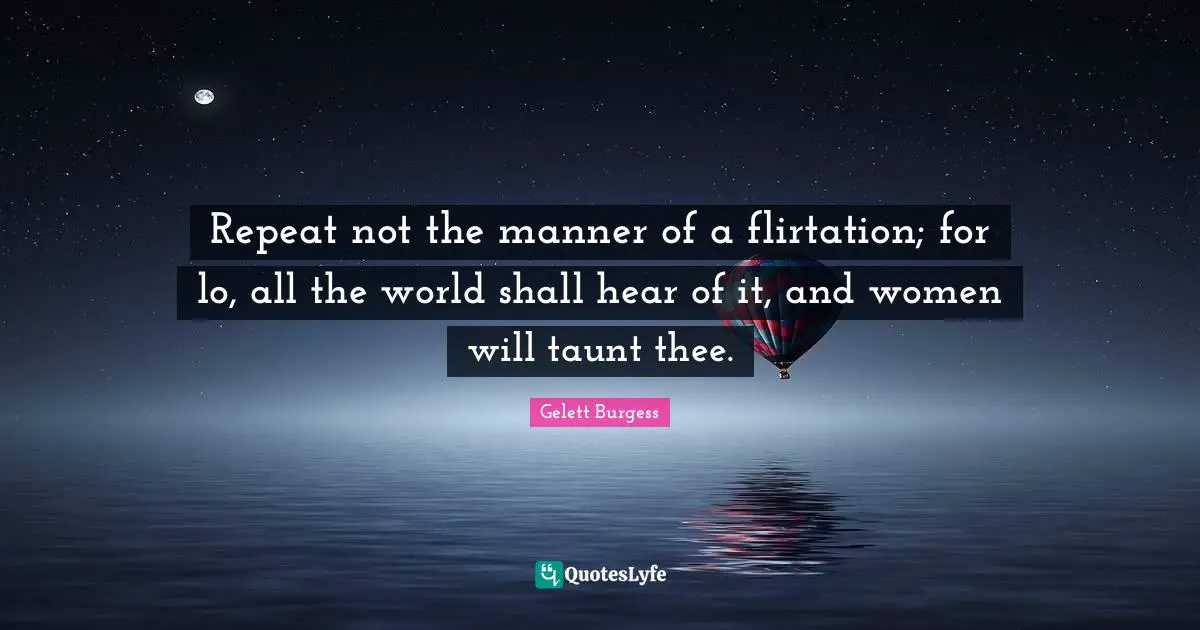 Repeat not the manner of a flirtation; for lo, all the world shall hear of it, and women will taunt thee.