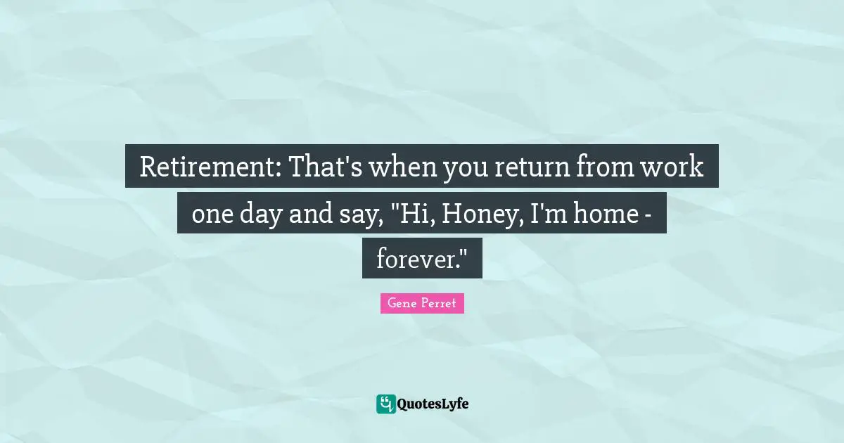 Gene Perret Quotes: "Retirement: That's when you return from work one day and say, "Hi, Honey, I'm home - forever.""