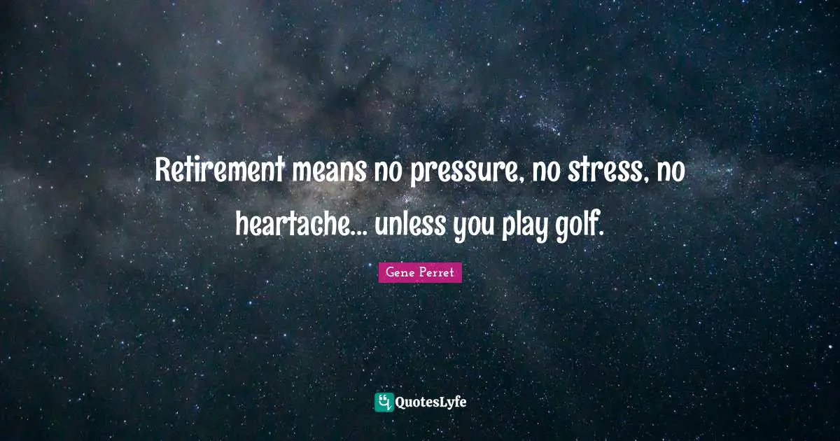 Gene Perret Quotes: "Retirement means no pressure, no stress, no heartache... unless you play golf."