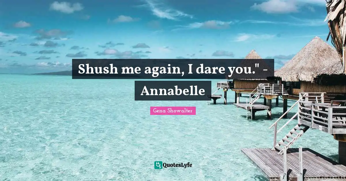 Shush me again, I dare you." - Annabelle