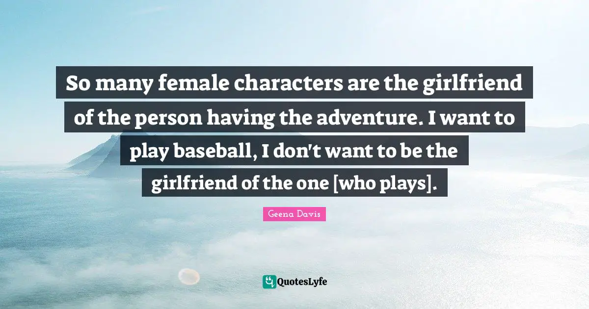 So many female characters are the girlfriend of the person having the adventure. I want to play baseball, I don't want to be the girlfriend of the one [who plays].