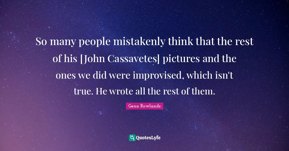 Gena Rowlands Quotes: "So many people mistakenly think that the rest of his [John Cassavetes] pictures and the ones we did were improvised, which isn't true. He wrote all the rest of them."