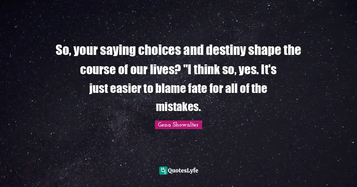 So, your saying choices and destiny shape the course of our lives? "I think so, yes. It's just easier to blame fate for all of the mistakes.