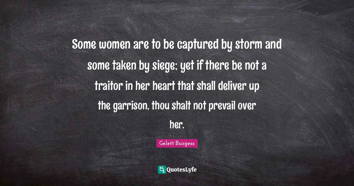 Some women are to be captured by storm and some taken by siege; yet if there be not a traitor in her heart that shall deliver up the garrison, thou shalt not prevail over her.