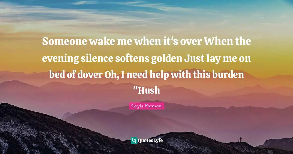 Someone wake me when it's over When the evening silence softens golden Just lay me on bed of dover Oh, I need help with this burden "Hush