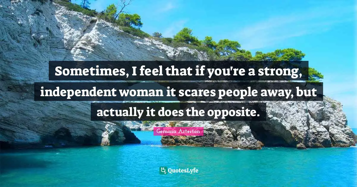 Sometimes, I feel that if you're a strong, independent woman it scares people away, but actually it does the opposite.