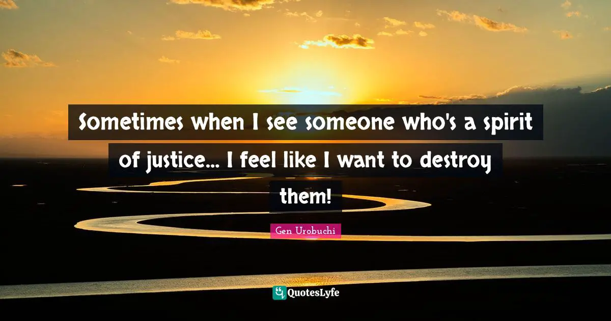 Sometimes when I see someone who's a spirit of justice… I feel like I want to destroy them!