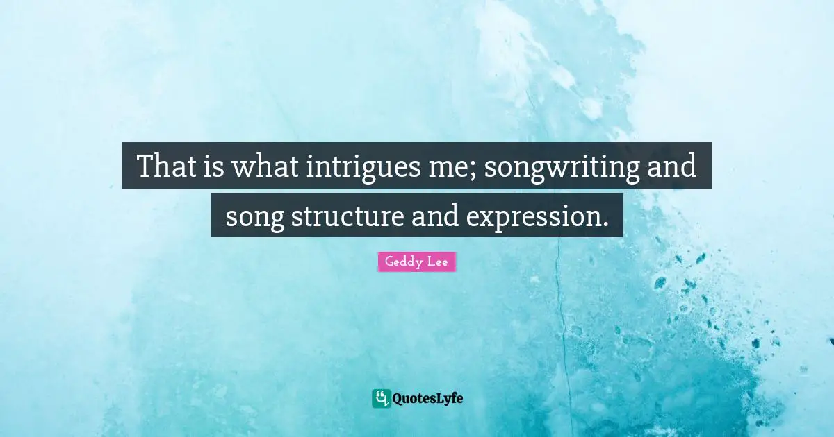 That is what intrigues me; songwriting and song structure and expression.