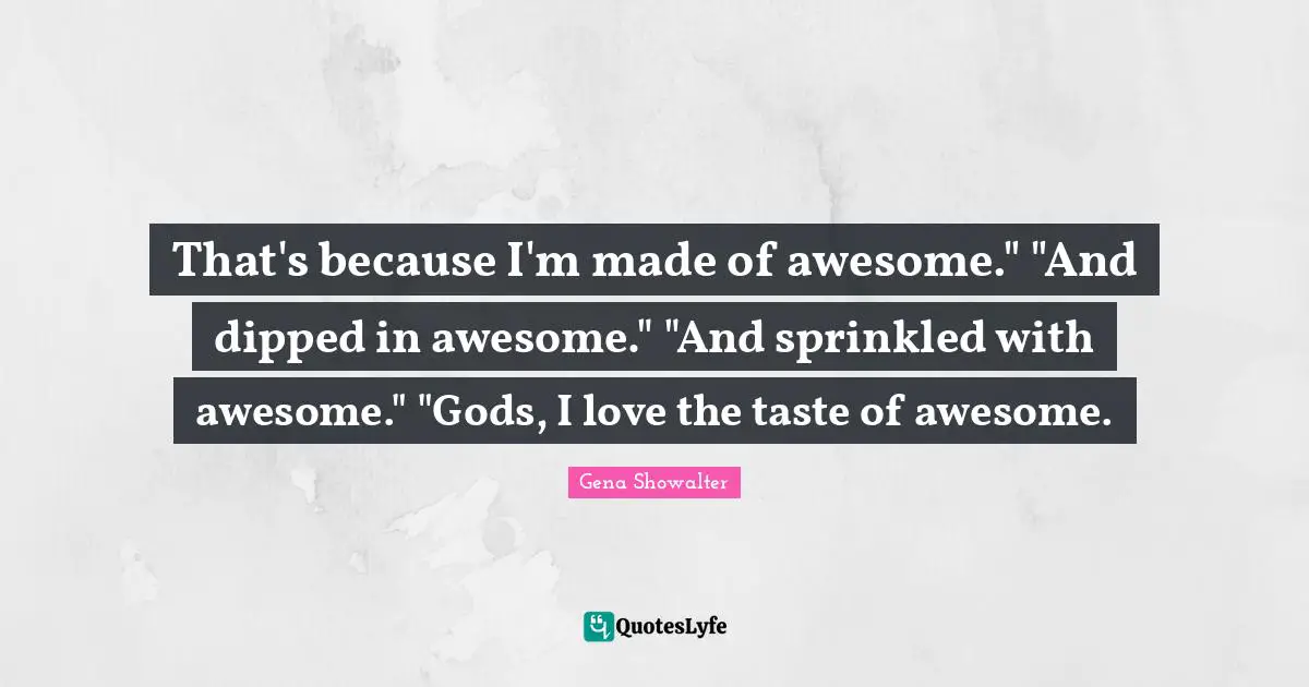 That's because I'm made of awesome." "And dipped in awesome." "And sprinkled with awesome." "Gods, I love the taste of awesome.