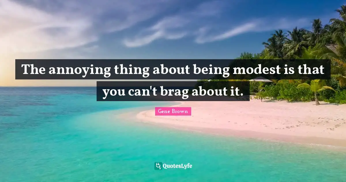 The annoying thing about being modest is that you can't brag about it.