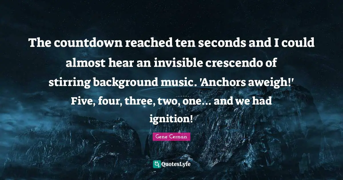 Countdown Quotes: "The countdown reached ten seconds and I could almost hear an invisible crescendo of stirring background music. 'Anchors aweigh!' Five, four, three, two, one... and we had ignition!"