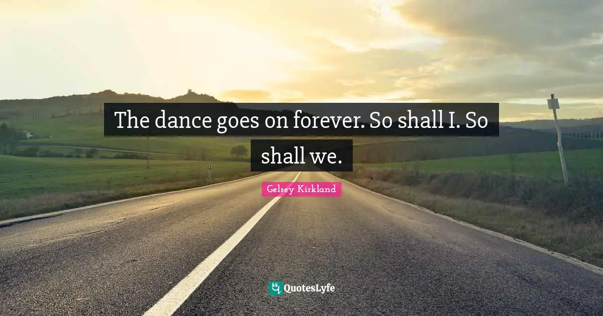 The dance goes on forever. So shall I. So shall we.