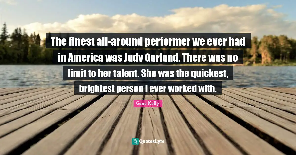 The finest all-around performer we ever had in America was Judy Garland. There was no limit to her talent. She was the quickest, brightest person I ever worked with.
