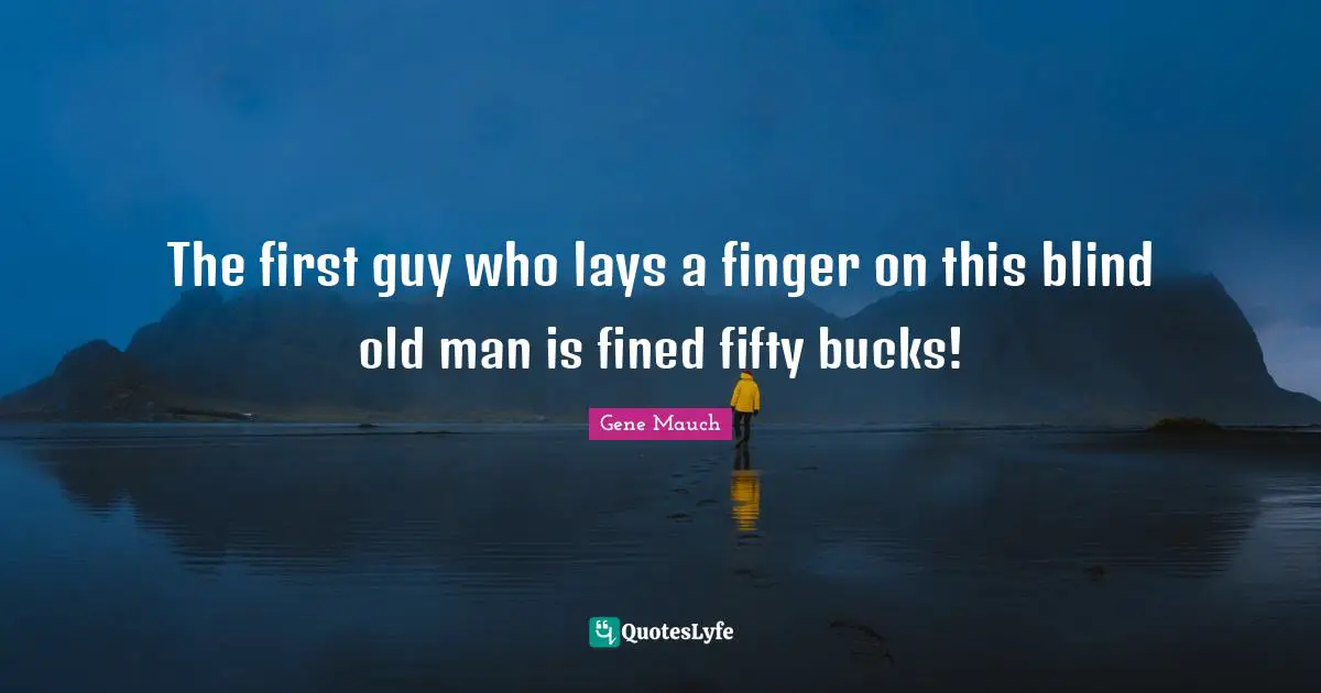 The first guy who lays a finger on this blind old man is fined fifty bucks!