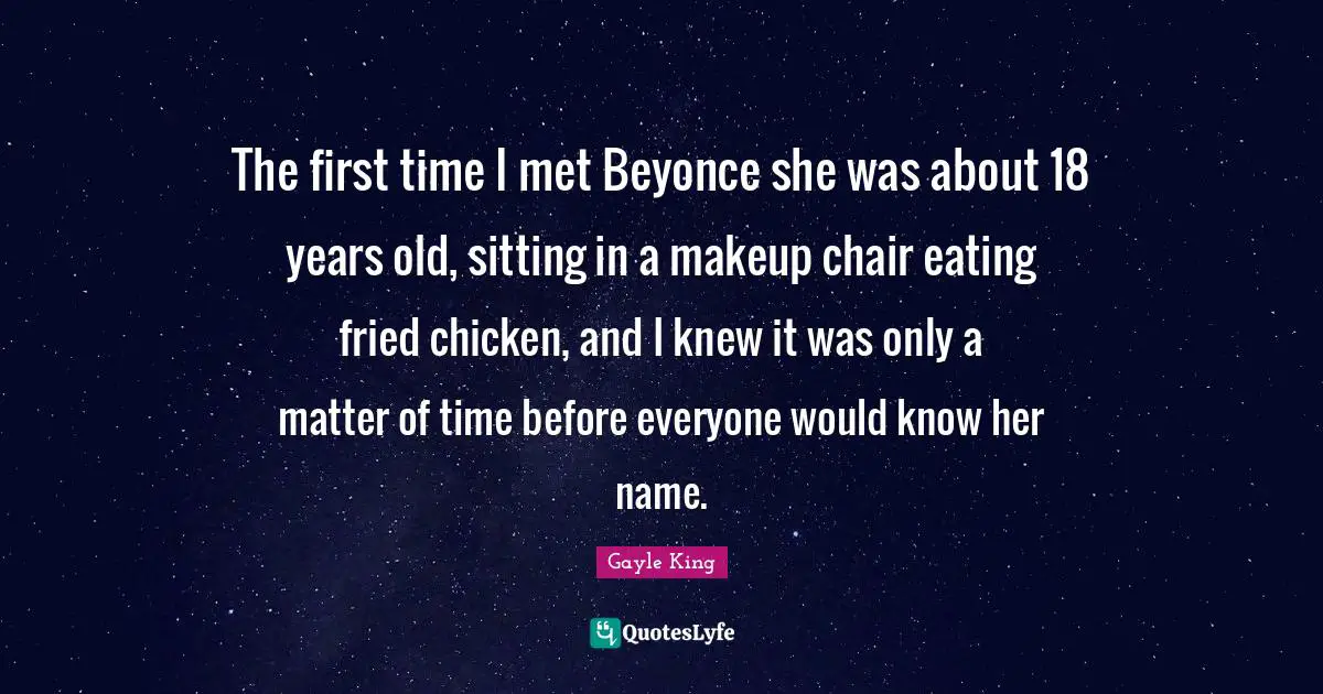 The first time I met Beyonce she was about 18 years old, sitting in a makeup chair eating fried chicken, and I knew it was only a matter of time before everyone would know her name.