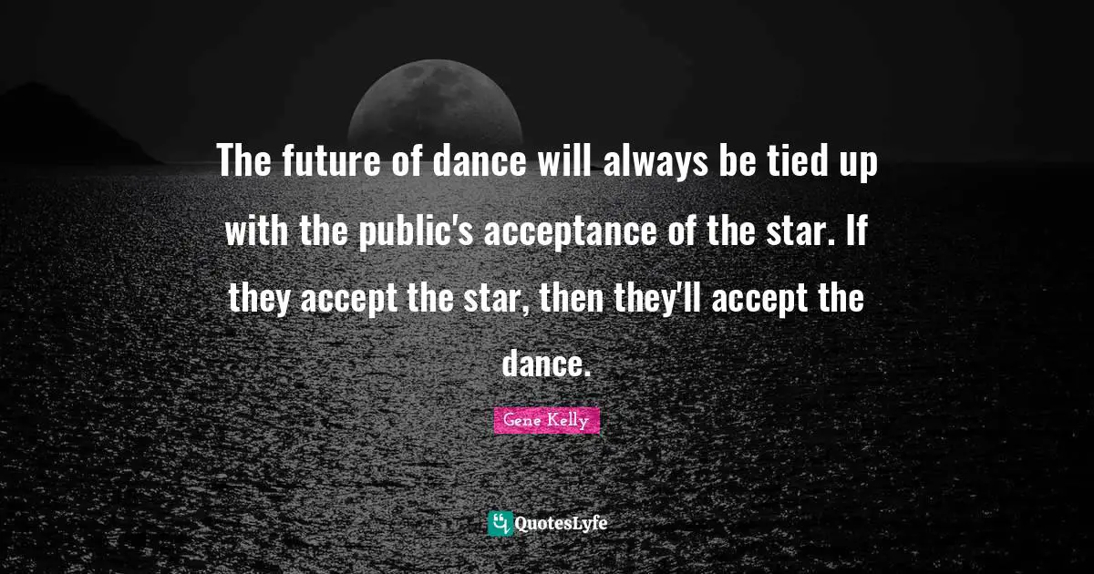The future of dance will always be tied up with the public's acceptance of the star. If they accept the star, then they'll accept the dance.