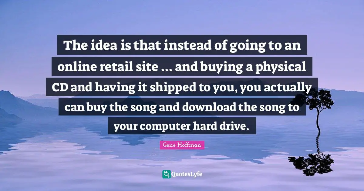 The idea is that instead of going to an online retail site ... and buying a physical CD and having it shipped to you, you actually can buy the song and download the song to your computer hard drive.