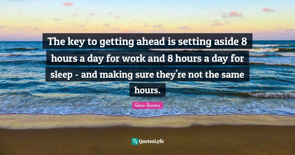 The key to getting ahead is setting aside 8 hours a day for work and 8 hours a day for sleep - and making sure they're not the same hours.
