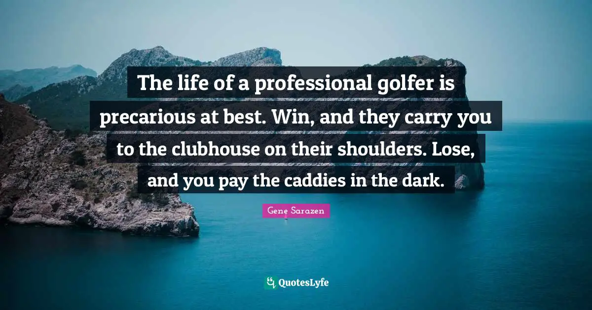 Caddies Quotes: "The life of a professional golfer is precarious at best. Win, and they carry you to the clubhouse on their shoulders. Lose, and you pay the caddies in the dark."