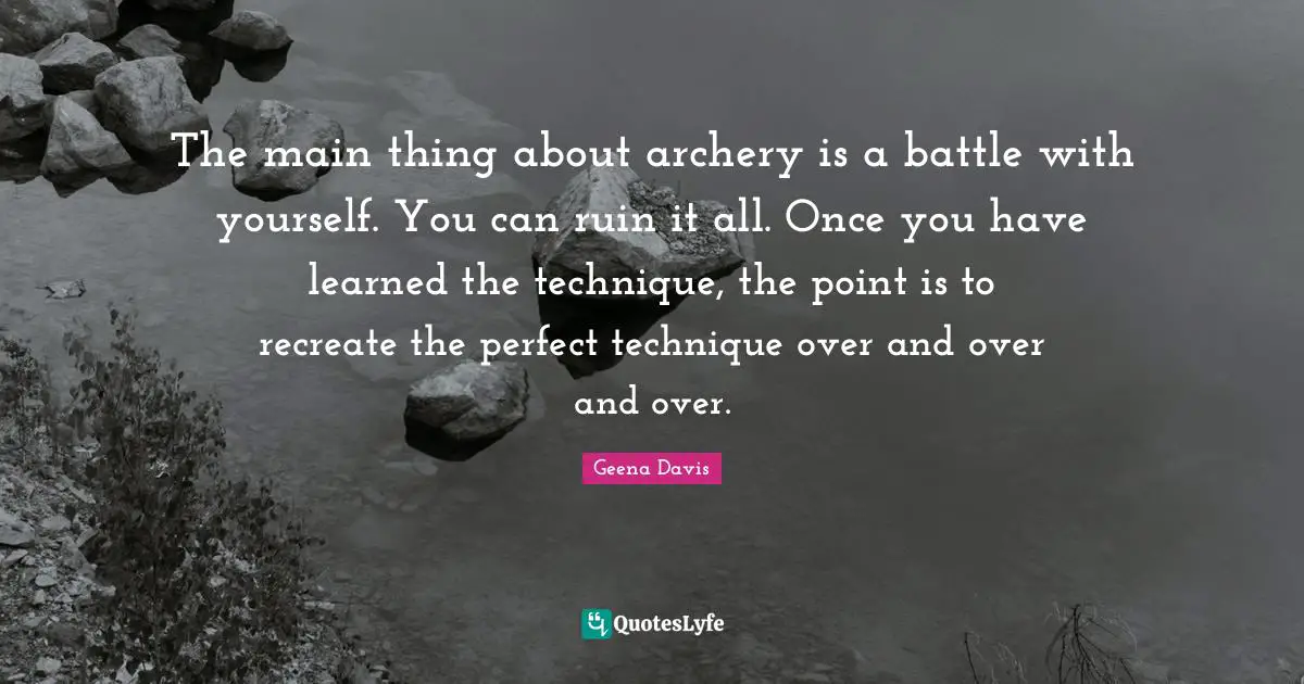 The main thing about archery is a battle with yourself. You can ruin it all. Once you have learned the technique, the point is to recreate the perfect technique over and over and over.
