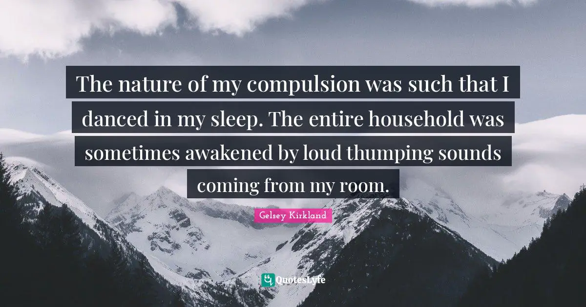 Compulsion Quotes: "The nature of my compulsion was such that I danced in my sleep. The entire household was sometimes awakened by loud thumping sounds coming from my room."