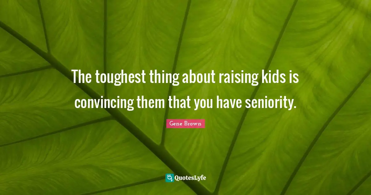 The toughest thing about raising kids is convincing them that you have seniority.