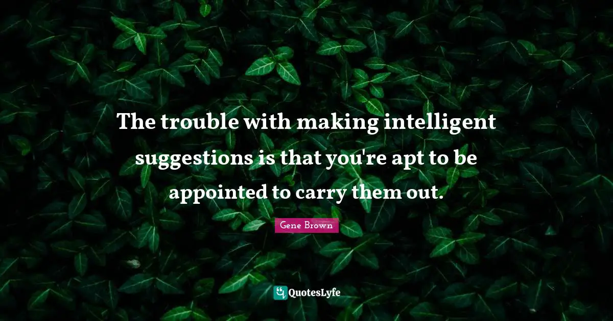 The trouble with making intelligent suggestions is that you're apt to be appointed to carry them out.