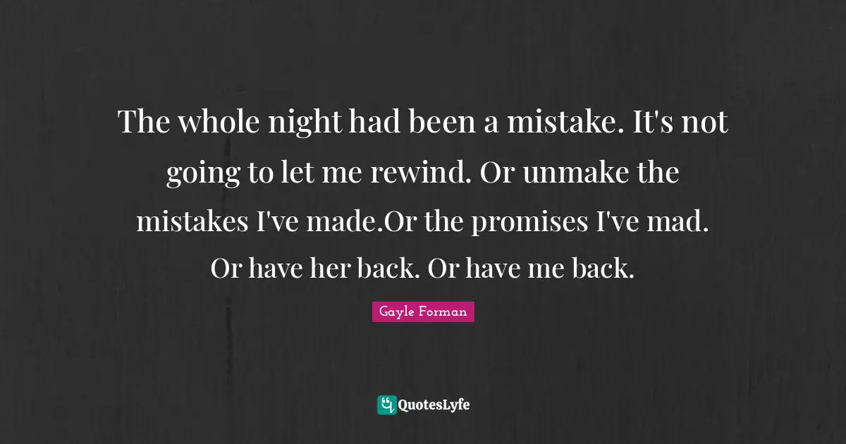 The whole night had been a mistake. It's not going to let me rewind. Or unmake the mistakes I've made.Or the promises I've mad. Or have her back. Or have me back.
