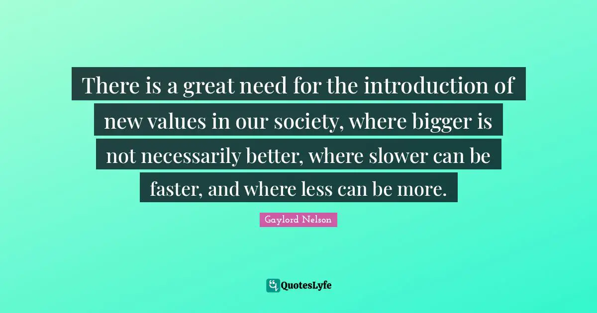 There is a great need for the introduction of new values in our society, where bigger is not necessarily better, where slower can be faster, and where less can be more.