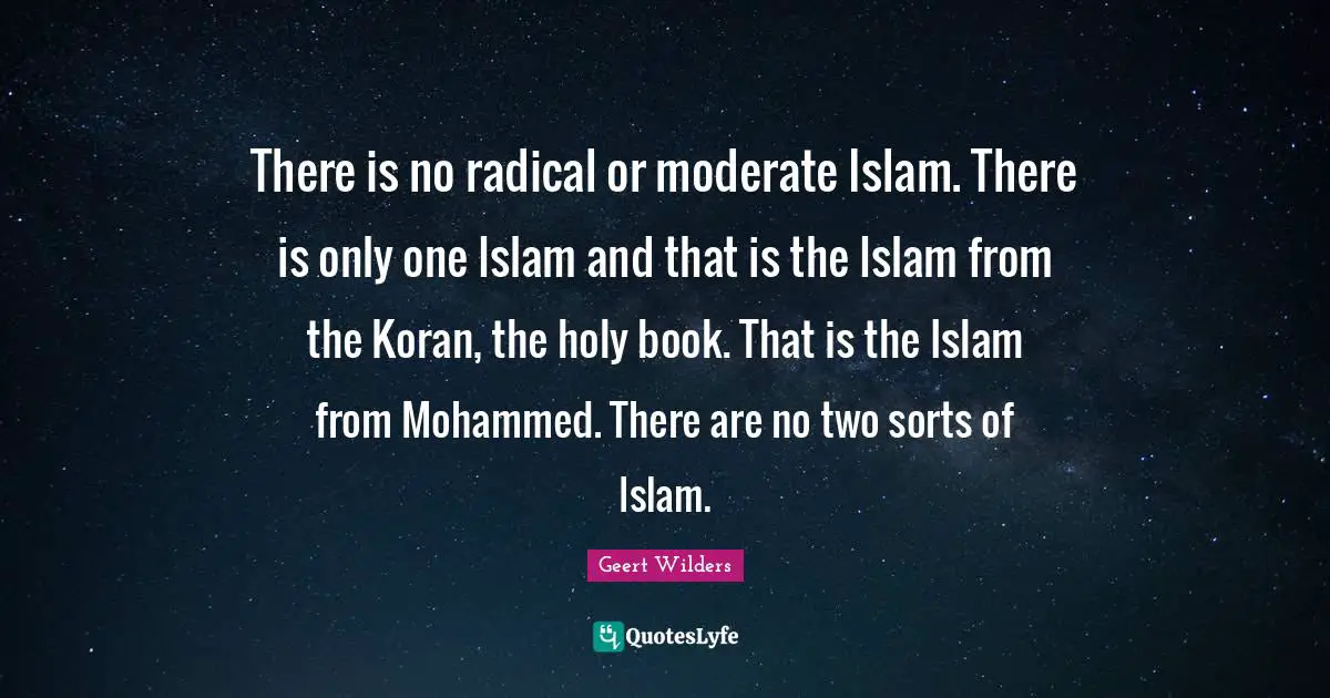 Radical Quotes: "There is no radical or moderate Islam. There is only one Islam and that is the Islam from the Koran, the holy book. That is the Islam from Mohammed. There are no two sorts of Islam."