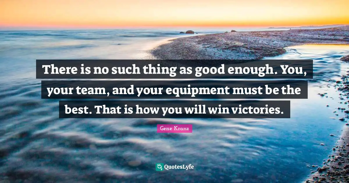 Good Enough Quotes: "There is no such thing as good enough. You, your team, and your equipment must be the best. That is how you will win victories."