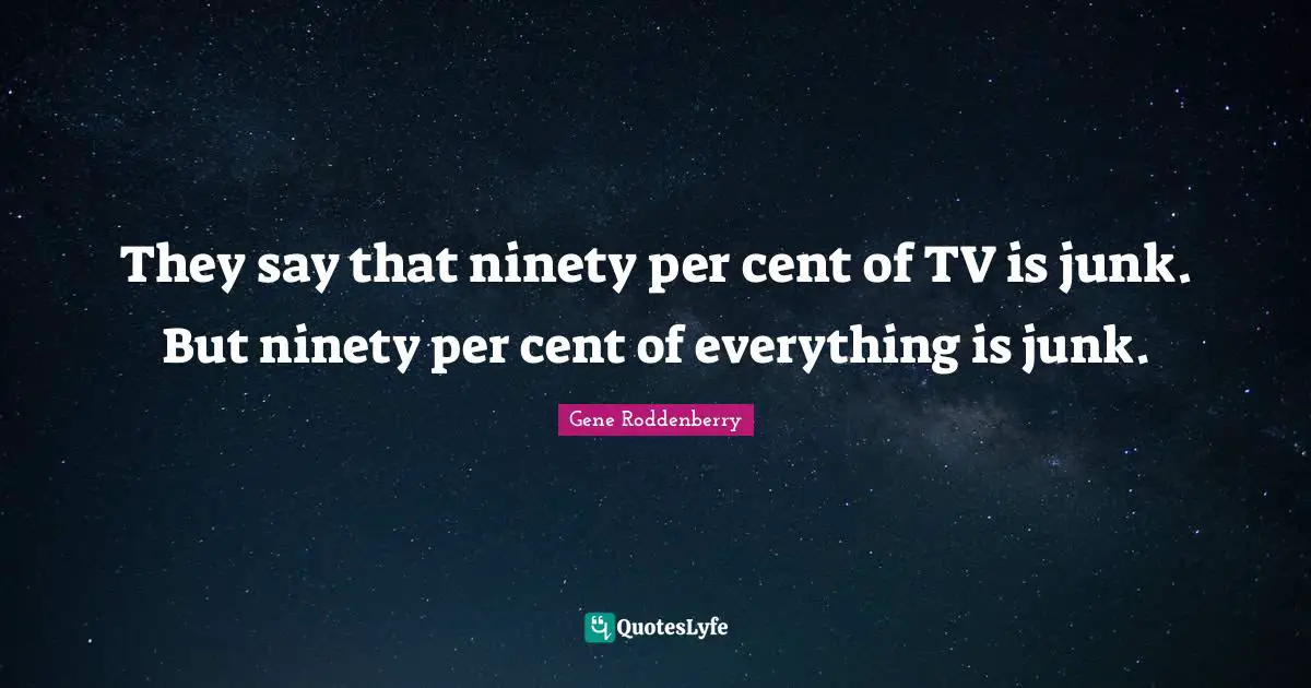 They say that ninety per cent of TV is junk. But ninety per cent of everything is junk.