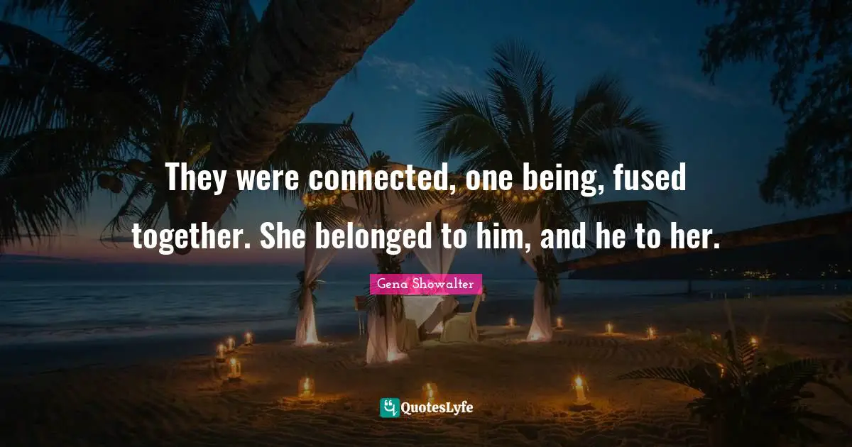 They were connected, one being, fused together. She belonged to him, and he to her.