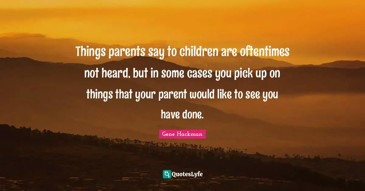 Things parents say to children are oftentimes not heard, but in some cases you pick up on things that your parent would like to see you have done.