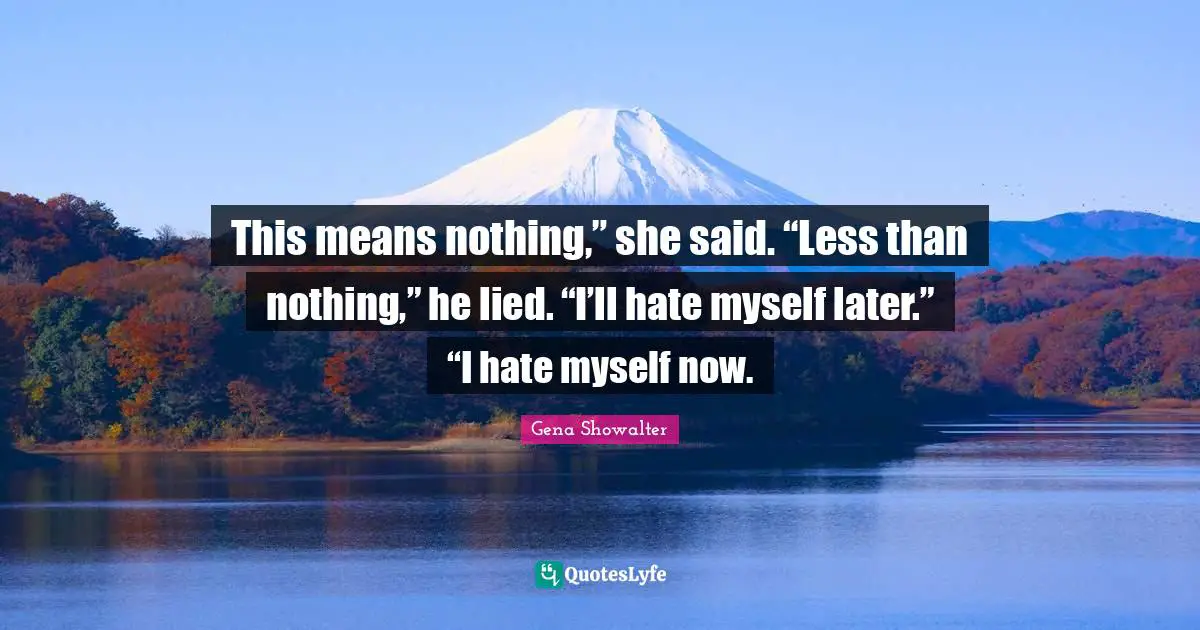 This means nothing,” she said. “Less than nothing,” he lied. “I’ll hate myself later.” “I hate myself now.