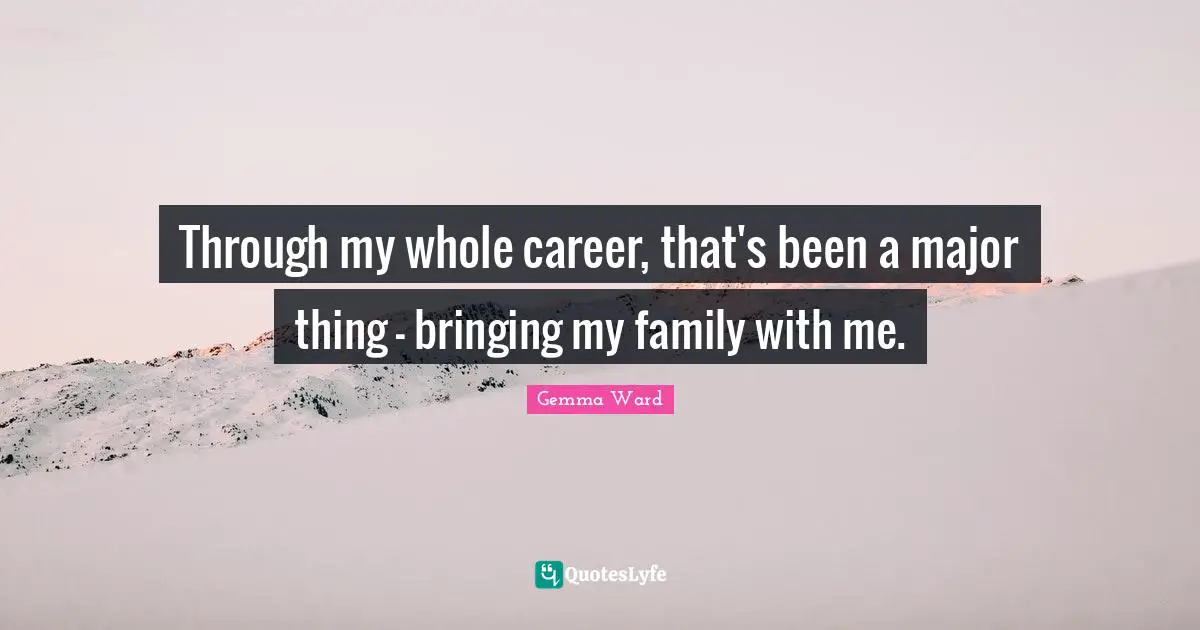 Through my whole career, that's been a major thing - bringing my family with me.