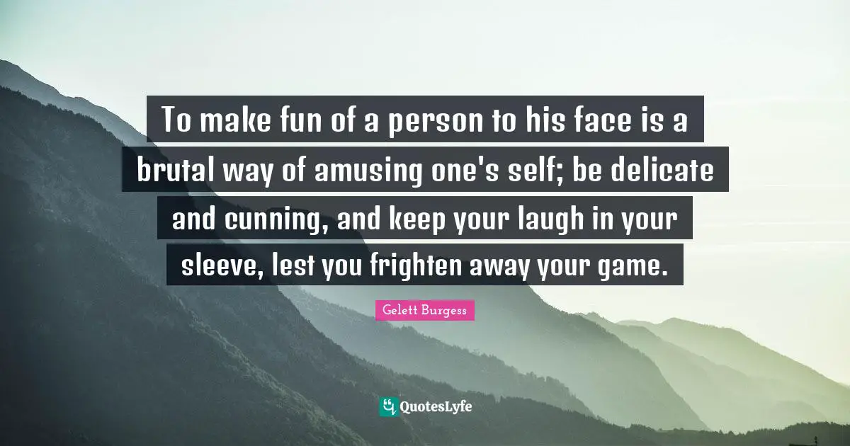 To make fun of a person to his face is a brutal way of amusing one's self; be delicate and cunning, and keep your laugh in your sleeve, lest you frighten away your game.