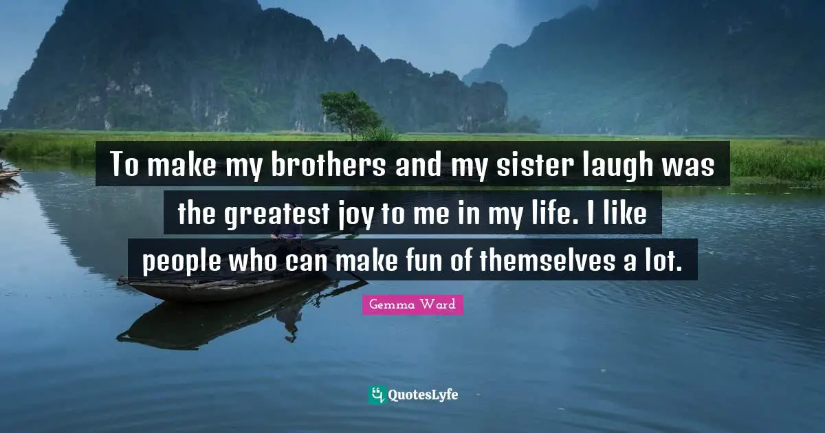 To make my brothers and my sister laugh was the greatest joy to me in my life. I like people who can make fun of themselves a lot.