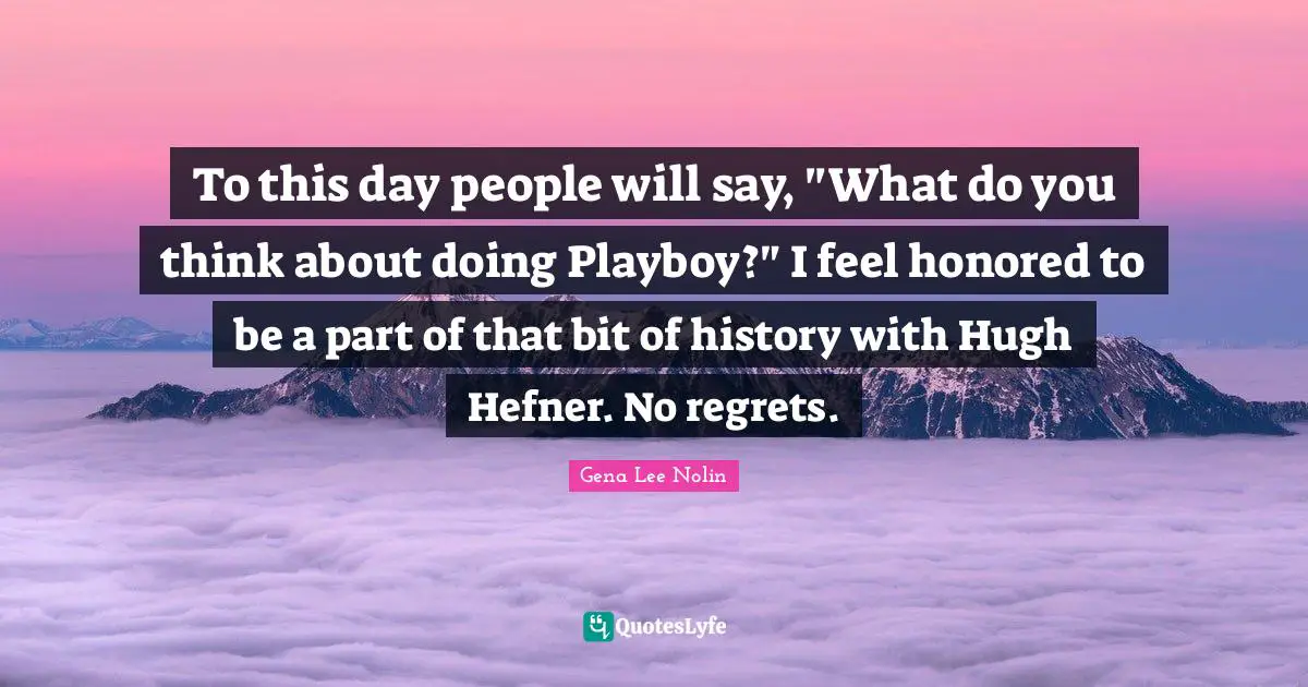 To this day people will say, "What do you think about doing Playboy?" I feel honored to be a part of that bit of history with Hugh Hefner. No regrets.