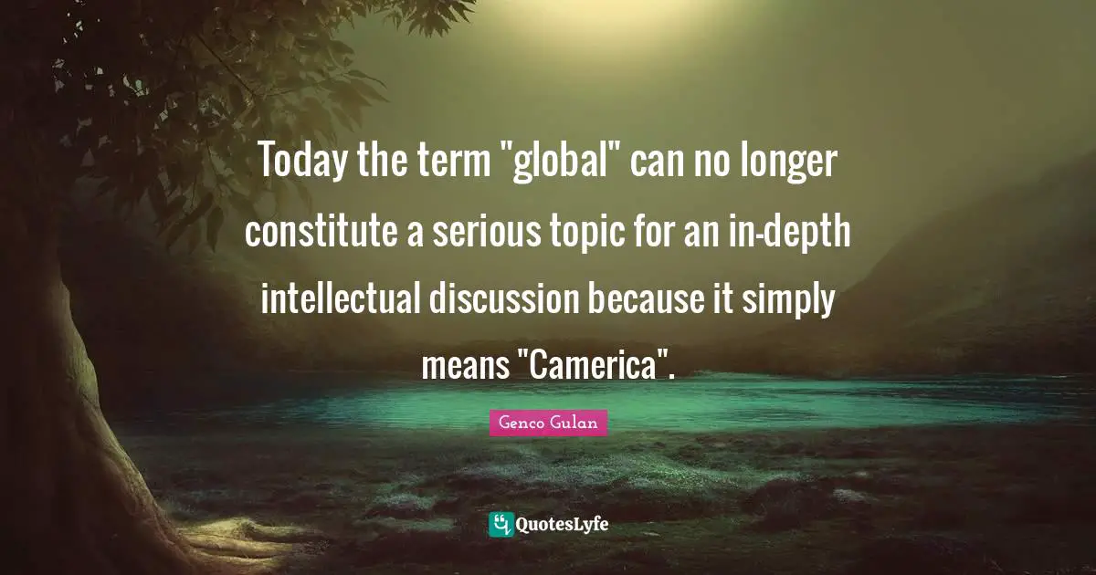 Today the term "global" can no longer constitute a serious topic for an in-depth intellectual discussion because it simply means "Camerica".