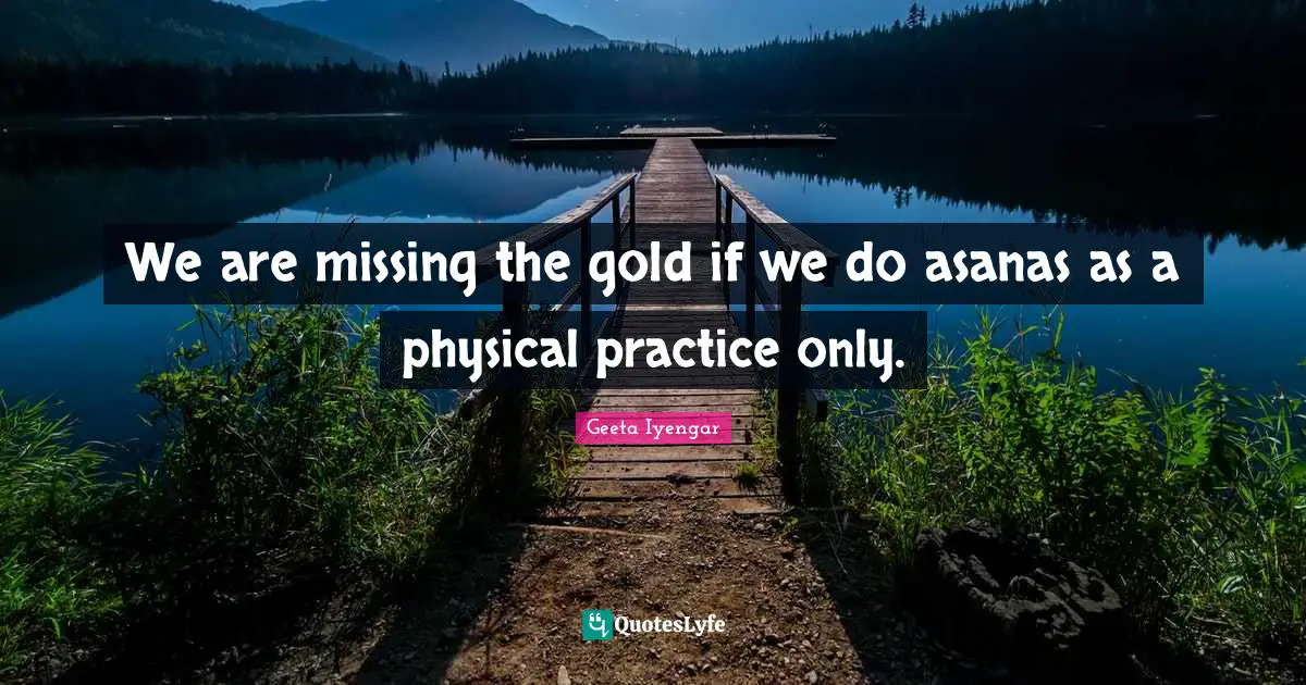 B.K.S. Iyengar Quotes: "We are missing the gold if we do asanas as a physical practice only."